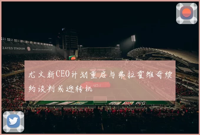 尤文新CEO计划重启与弗拉霍维奇续约谈判或迎转机