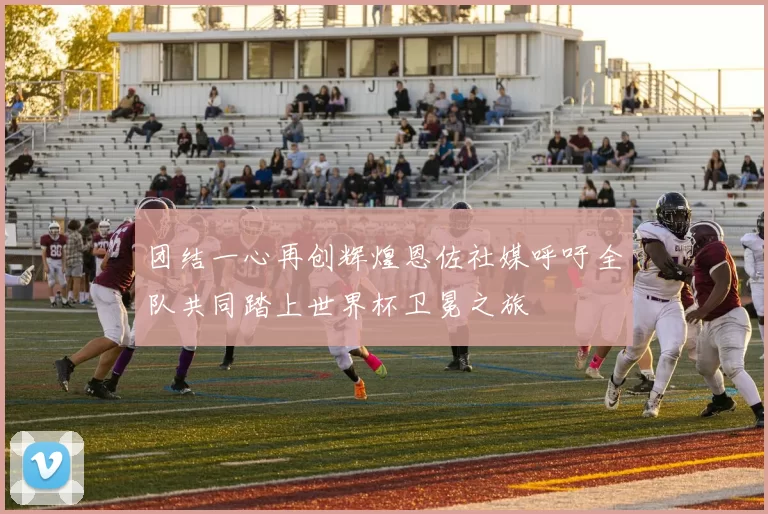 团结一心再创辉煌恩佐社媒呼吁全队共同踏上世界杯卫冕之旅